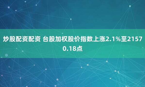 炒股配资配资 台股加权股价指数上涨2.1%至21570.18点