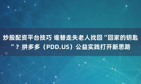炒股配资平台技巧 谁替走失老人找回“回家的钥匙”？拼多多（PDD.US）公益实践打开新思路