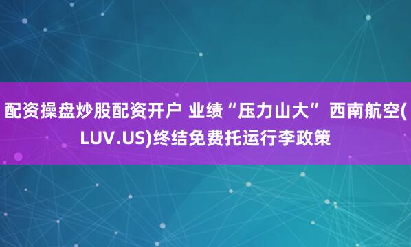 配资操盘炒股配资开户 业绩“压力山大” 西南航空(LUV.US)终结免费托运行李政策