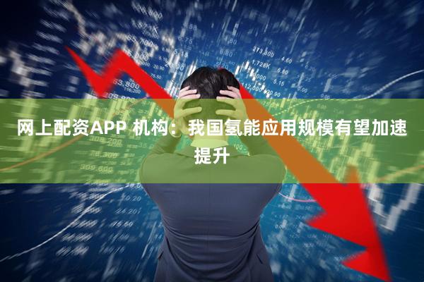 网上配资APP 机构：我国氢能应用规模有望加速提升