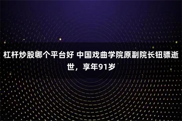 杠杆炒股哪个平台好 中国戏曲学院原副院长钮骠逝世，享年91岁