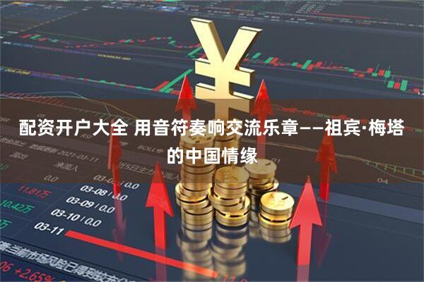 配资开户大全 用音符奏响交流乐章——祖宾·梅塔的中国情缘