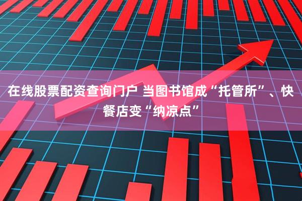 在线股票配资查询门户 当图书馆成“托管所”、快餐店变“纳凉点”