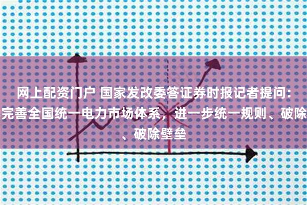 网上配资门户 国家发改委答证券时报记者提问：持续完善全国统一电力市场体系，进一步统一规则、破除壁垒