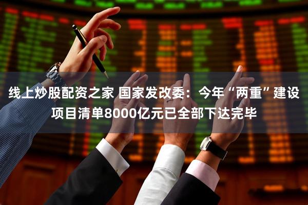 线上炒股配资之家 国家发改委：今年“两重”建设项目清单8000亿元已全部下达完毕