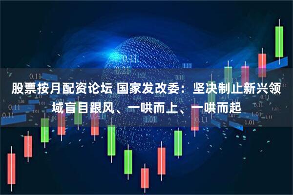 股票按月配资论坛 国家发改委：坚决制止新兴领域盲目跟风、一哄而上、一哄而起