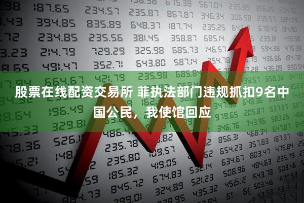 股票在线配资交易所 菲执法部门违规抓扣9名中国公民，我使馆回应