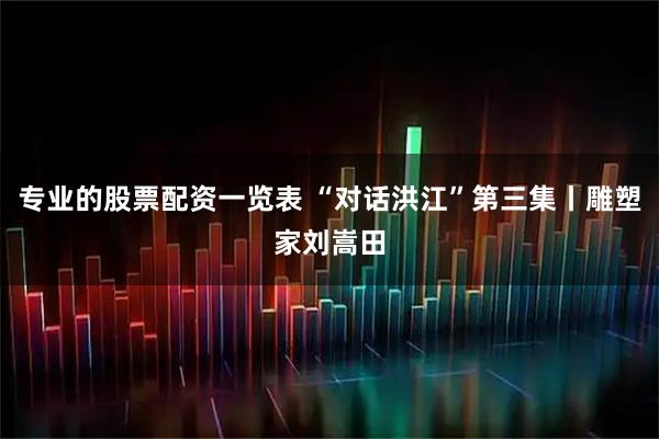 专业的股票配资一览表 “对话洪江”第三集丨雕塑家刘嵩田