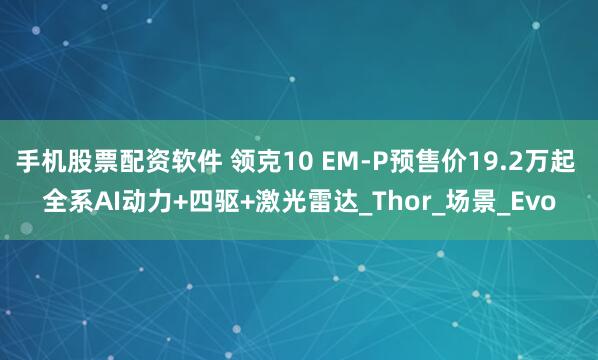 手机股票配资软件 领克10 EM-P预售价19.2万起 全系AI动力+四驱+激光雷达_Thor_场景_Evo
