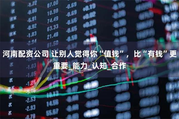 河南配资公司 让别人觉得你“值钱”，比“有钱”更重要_能力_认知_合作