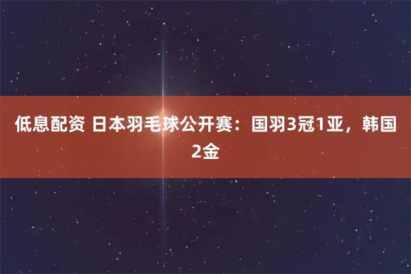 低息配资 日本羽毛球公开赛：国羽3冠1亚，韩国2金