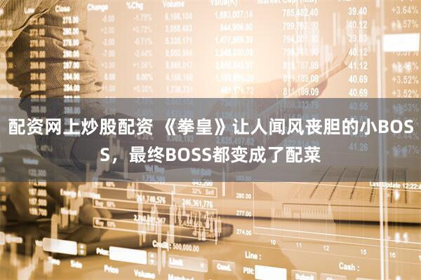 配资网上炒股配资 《拳皇》让人闻风丧胆的小BOSS，最终BOSS都变成了配菜