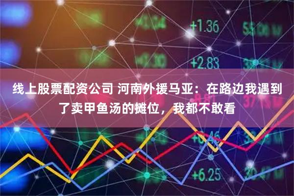 线上股票配资公司 河南外援马亚：在路边我遇到了卖甲鱼汤的摊位，我都不敢看