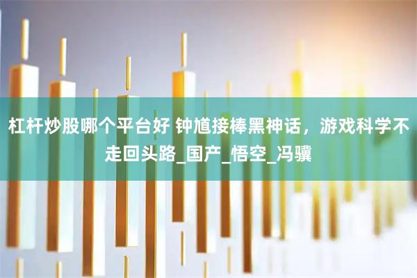 杠杆炒股哪个平台好 钟馗接棒黑神话，游戏科学不走回头路_国产_悟空_冯骥