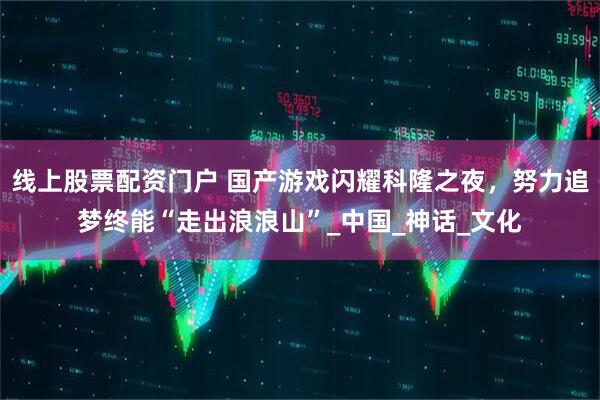线上股票配资门户 国产游戏闪耀科隆之夜，努力追梦终能“走出浪浪山”_中国_神话_文化