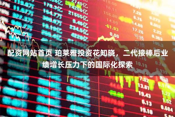 配资网站首页 珀莱雅投资花知晓，二代接棒后业绩增长压力下的国际化探索
