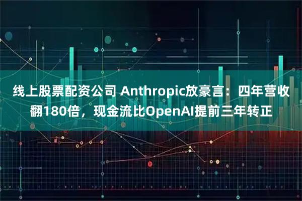 线上股票配资公司 Anthropic放豪言：四年营收翻180倍，现金流比OpenAI提前三年转正
