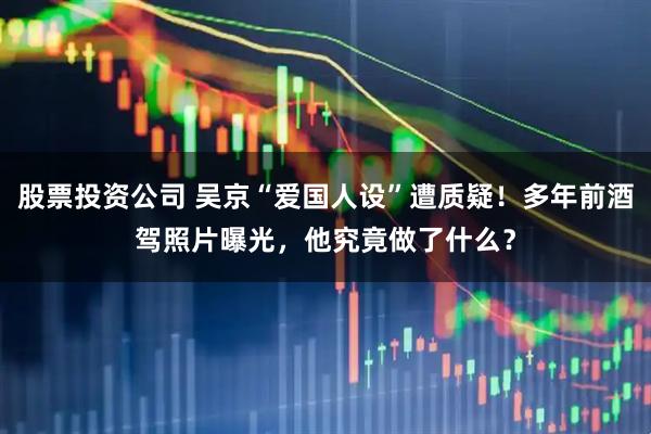 股票投资公司 吴京“爱国人设”遭质疑！多年前酒驾照片曝光，他究竟做了什么？